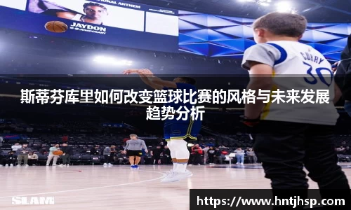 斯蒂芬库里如何改变篮球比赛的风格与未来发展趋势分析
